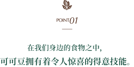 POINT01 在我们身边的食物之中，可可豆拥有着令人惊喜的得意技能。